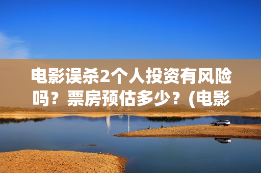 电影误杀2个人投资有风险吗？票房预估多少？(电影误杀二是不是已经开拍了)