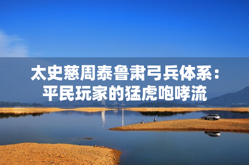 太史慈周泰鲁肃弓兵体系：平民玩家的猛虎咆哮流