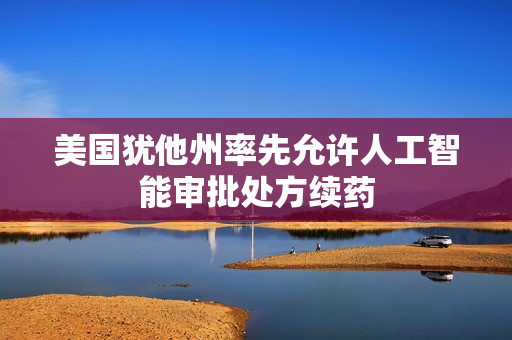 美国犹他州率先允许人工智能审批处方续药