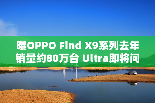 曝OPPO Find X9系列去年销量约80万台 Ultra即将问世