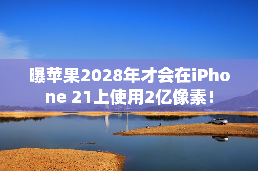 曝苹果2028年才会在iPhone 21上使用2亿像素！