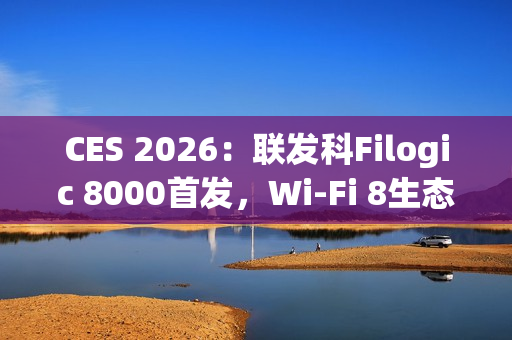 CES 2026：联发科Filogic 8000首发，Wi-Fi 8生态破局