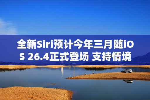 全新Siri预计今年三月随iOS 26.4正式登场 支持情境感知