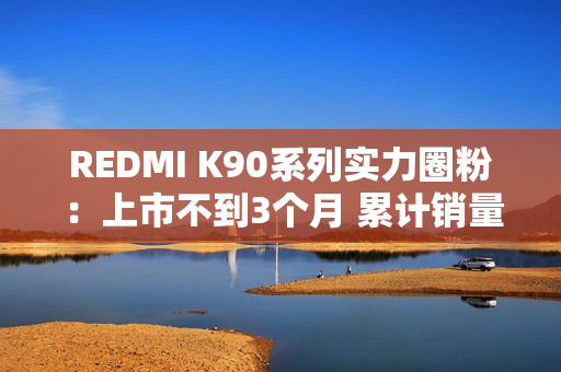 REDMI K90系列实力圈粉：上市不到3个月 累计销量超百万台
