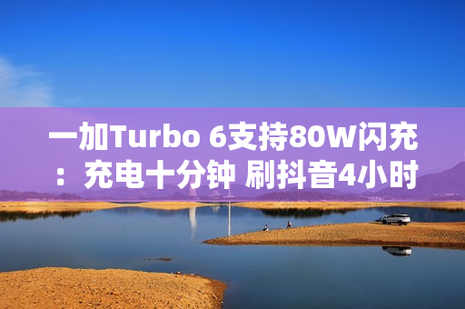一加Turbo 6支持80W闪充：充电十分钟 刷抖音4小时