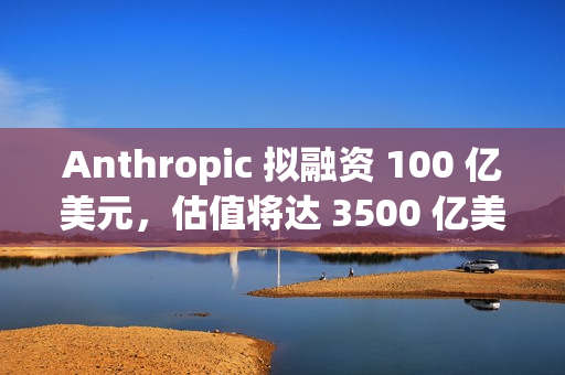 Anthropic 拟融资 100 亿美元，估值将达 3500 亿美元