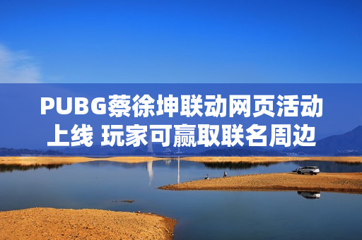PUBG蔡徐坤联动网页活动上线 玩家可赢取联名周边