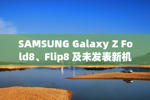 SAMSUNG Galaxy Z Fold8、Flip8 及未发表新机 IMEI 资料库全曝光!