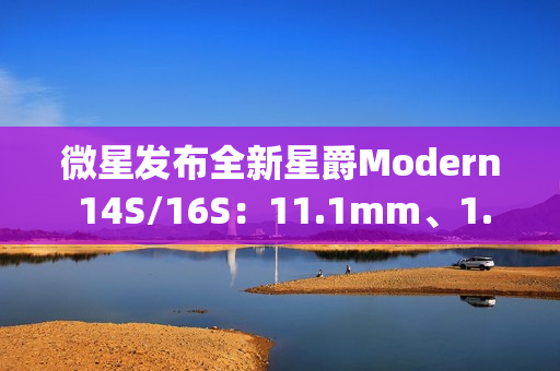 微星发布全新星爵Modern 14S/16S：11.1mm、1.3kg轻薄机身