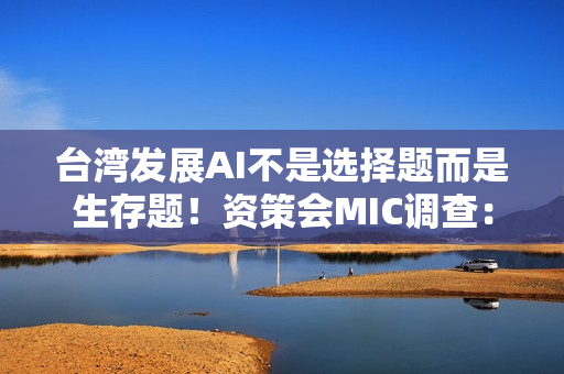 台湾发展AI不是选择题而是生存题！资策会MIC调查：金融、营建导入率冲破3成 领跑全台四大产业