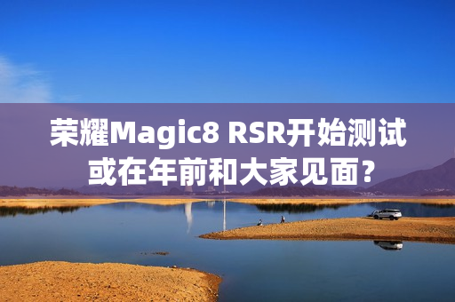荣耀Magic8 RSR开始测试 或在年前和大家见面？