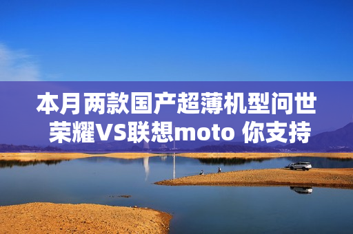 本月两款国产超薄机型问世 荣耀VS联想moto 你支持谁？