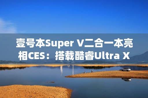 壹号本Super V二合一本亮相CES：搭载酷睿Ultra X7 358H
