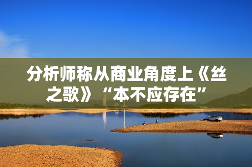 分析师称从商业角度上《丝之歌》“本不应存在”