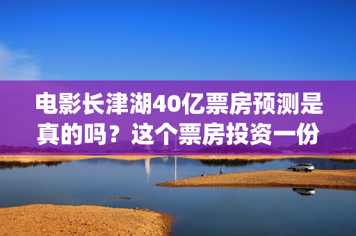 电影长津湖40亿票房预测是真的吗？这个票房投资一份能赚多少钱？(电影,《长津湖》)