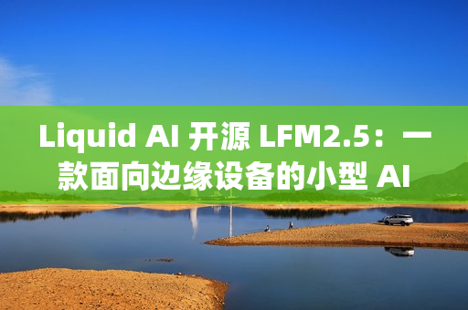 Liquid AI 开源 LFM2.5：一款面向边缘设备的小型 AI 模型家族