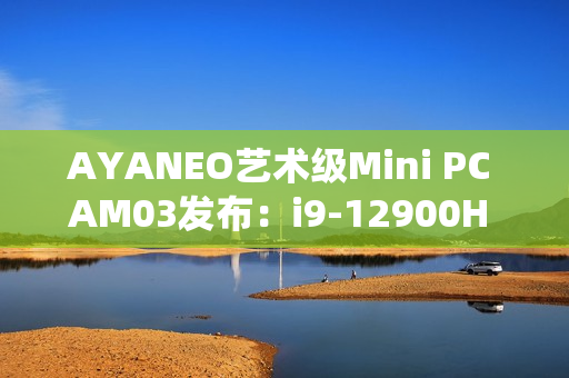 AYANEO艺术级Mini PC AM03发布:i9-12900H 准系统2699元起 AYANEO艺术级Mini PC AM03发布:i9-12900H 准系统2699元起