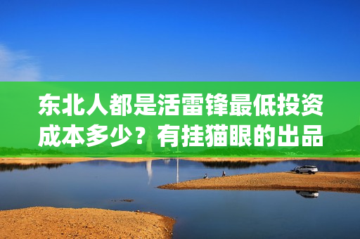 东北人都是活雷锋最低投资成本多少？有挂猫眼的出品方卖份额吗？(东北人都是活雷锋雪村mv)