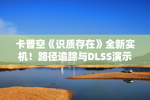 卡普空《识质存在》全新实机!路径追踪与DLSS演示 卡普空《识质存在》全新实机!路径追踪与DLSS演示