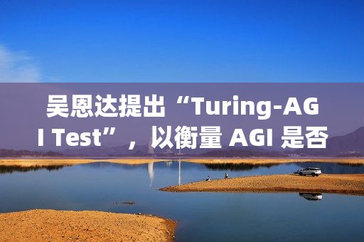 吴恩达提出“Turing-AGI Test”，以衡量 AGI 是否实现