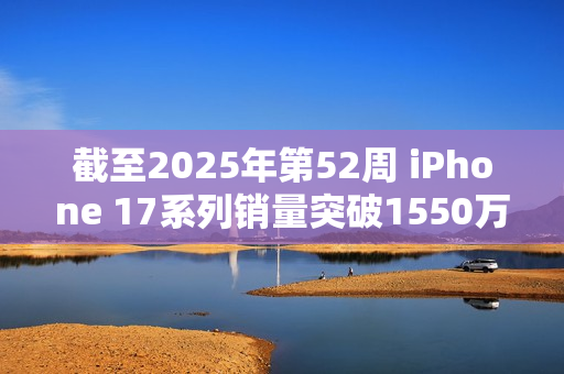 截至2025年第52周 iPhone 17系列销量突破1550万台！