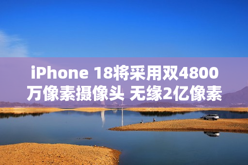 iPhone 18将采用双4800万像素摄像头 无缘2亿像素