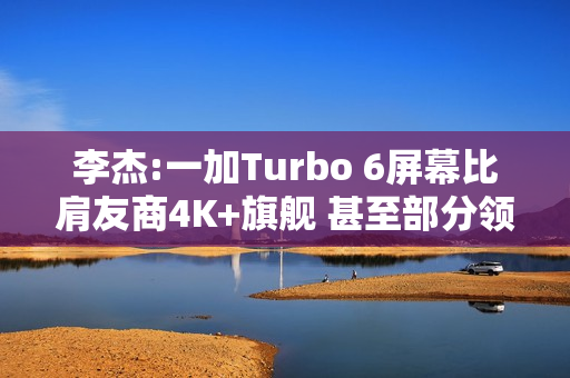 李杰:一加Turbo 6屏幕比肩友商4K+旗舰 甚至部分领先