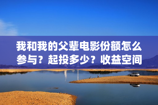 我和我的父辈电影份额怎么参与？起投多少？收益空间大吗？(我和我的父辈电影剧情介绍)