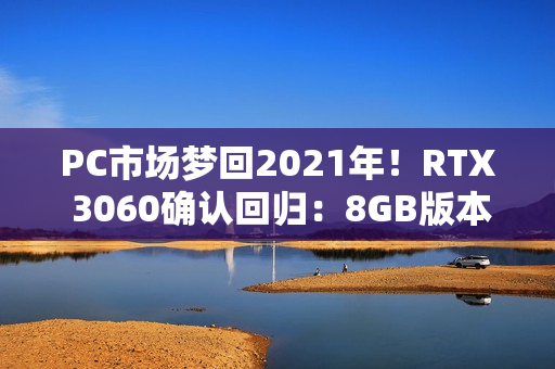 PC市场梦回2021年!RTX 3060确认回归:8GB版本、不绑定显存 PC市场梦回2021年!RTX 3060确认回归:8GB版本、不绑定显存