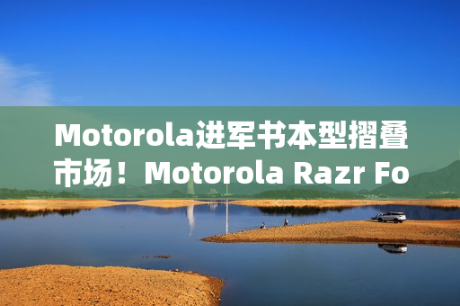 Motorola进军书本型摺叠市场！Motorola Razr Fold新旗舰曝光 搭配全新手写笔
