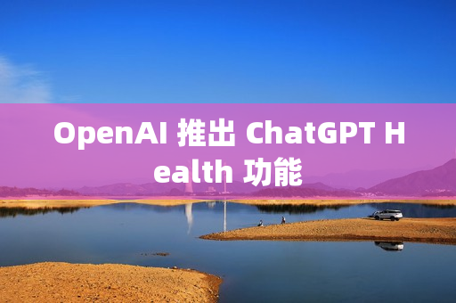 OpenAI 推出 ChatGPT Health 功能