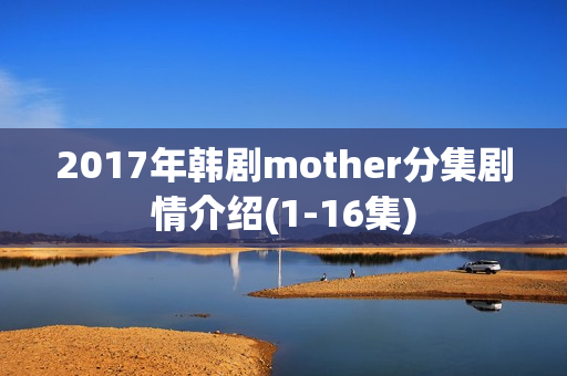 2017年韩剧mother分集剧情介绍(1-16集)