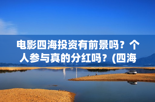 电影四海投资有前景吗？个人参与真的分红吗？(四海电影涉及的上市公司)