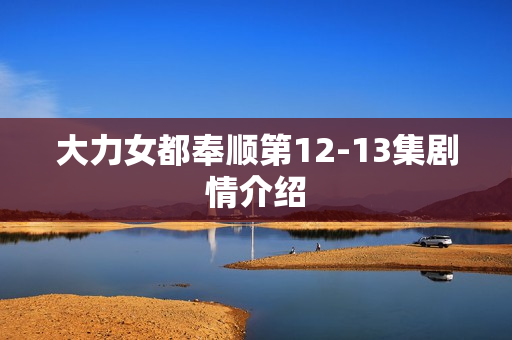 大力女都奉顺第12-13集剧情介绍