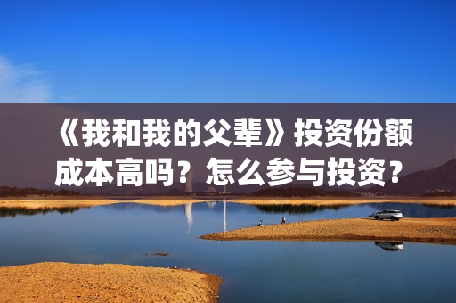 《我和我的父辈》投资份额成本高吗？怎么参与投资？最低多少？(我和我的父辈电影免费播放完整版观后感)
