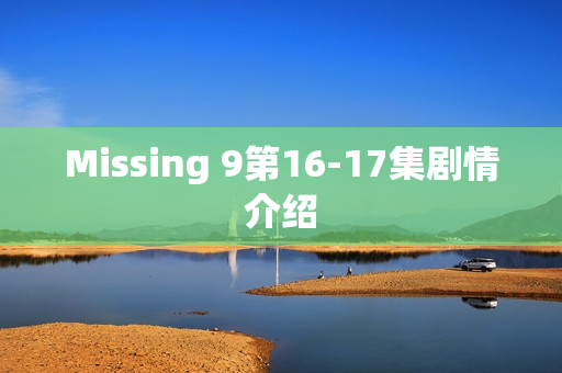 Missing 9第16-17集剧情介绍 Missing 9第16-17集剧情介绍
