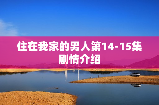 住在我家的男人第14-15集剧情介绍