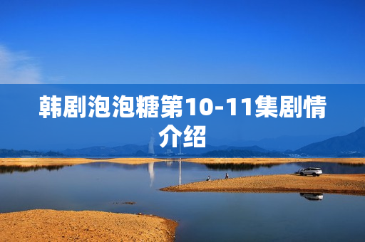 韩剧泡泡糖第10-11集剧情介绍