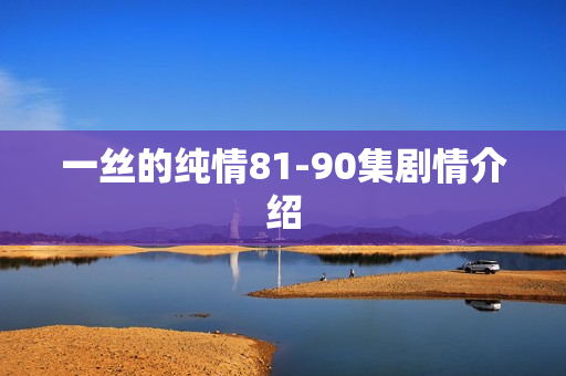 一丝的纯情81-90集剧情介绍