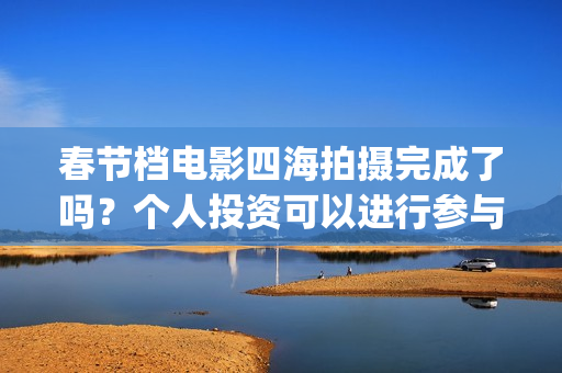 春节档电影四海拍摄完成了吗？个人投资可以进行参与吗？有门槛吗？(四海电影预估票房)