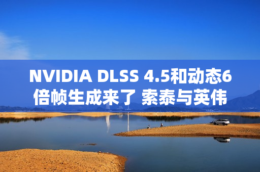 NVIDIA DLSS 4.5和动态6倍帧生成来了 索泰与英伟达邀您一起GeForceON！