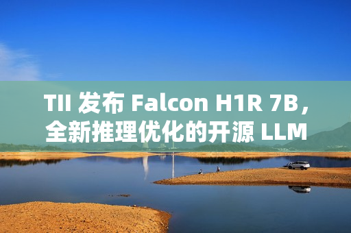 TII 发布 Falcon H1R 7B，全新推理优化的开源 LLM