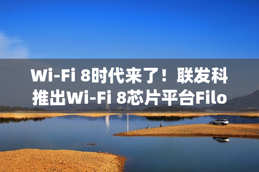 Wi-Fi 8时代来了！联发科推出Wi-Fi 8芯片平台Filogic 8000系列