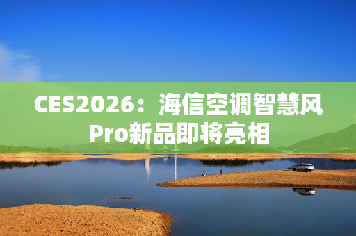 CES2026：海信空调智慧风Pro新品即将亮相