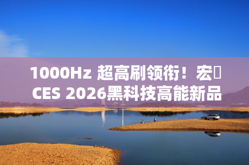 1000Hz 超高刷领衔！宏碁 CES 2026黑科技高能新品全面出击！