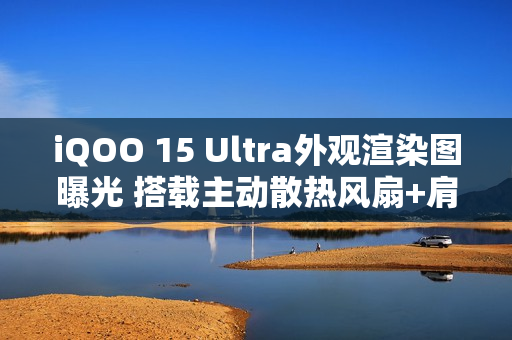 iQOO 15 Ultra外观渲染图曝光 搭载主动散热风扇+肩键 iQOO 15 Ultra外观渲染图曝光 搭载主动散热风扇+肩键