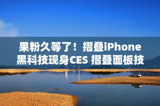 果粉久等了！摺叠iPhone黑科技现身CES 摺叠面板技术首曝「零摺痕」视觉