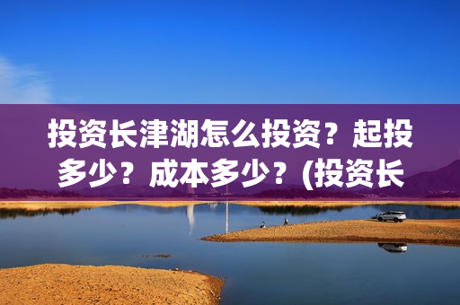 投资长津湖怎么投资？起投多少？成本多少？(投资长津湖怎么投资)