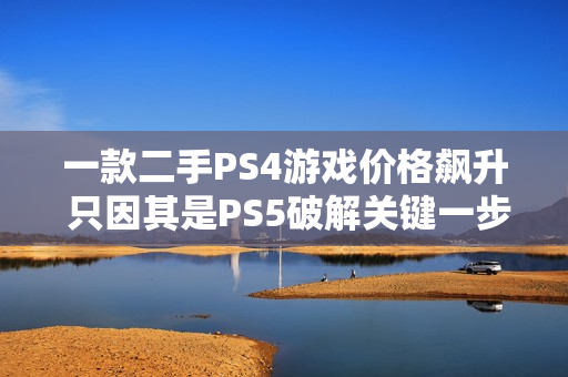 一款二手PS4游戏价格飙升 只因其是PS5破解关键一步