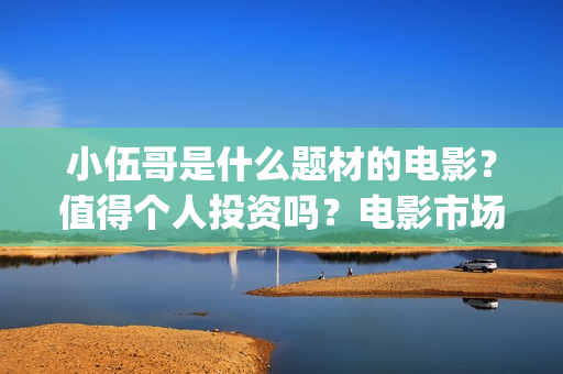 小伍哥是什么题材的电影？值得个人投资吗？电影市场行情怎么样？ (小伍哥出品方)
